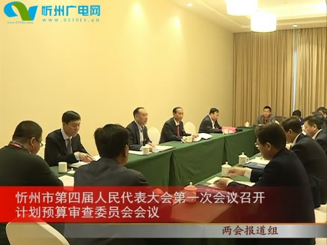 忻州市第四届人民代表大会第一次会议召开计划预算审查委员会会议