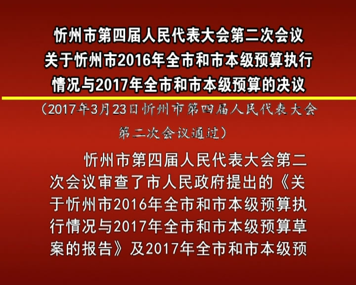 忻州市第四届人民代表大会第二次会议关于忻州市2016年全市和市本级预算执行情况与2017年全市和市本级预算的决议​