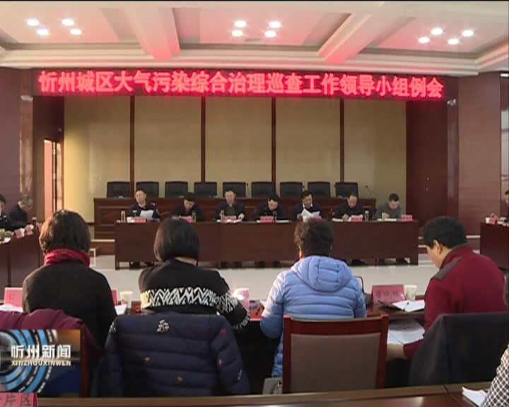 我市召开忻州城区大气污染综合治理巡查工作领导小组例会​