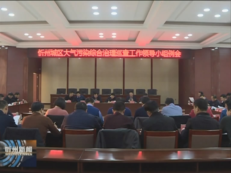 忻州城区大气污染综合治理巡查工作领导小组召开例会​