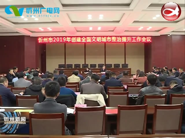 忻州市创建全国文明城市整治提升工作会召开​