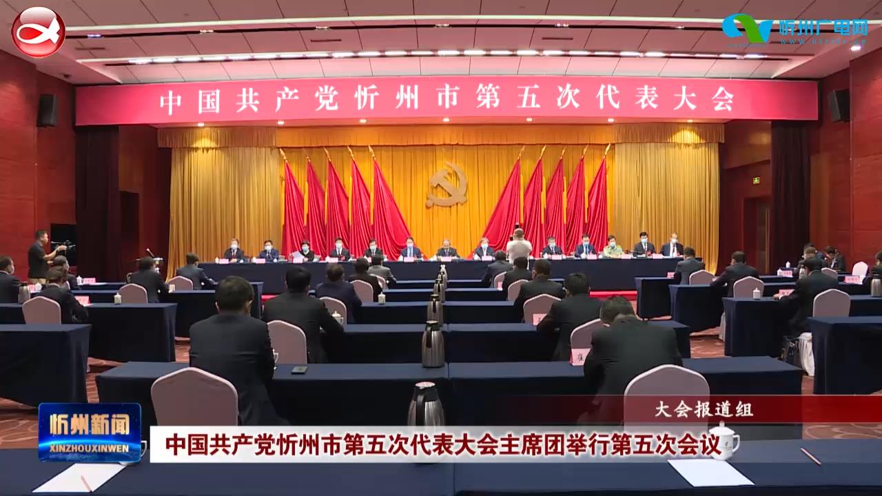 中国共产党忻州市第五次代表大会主席团举行第五次会议​