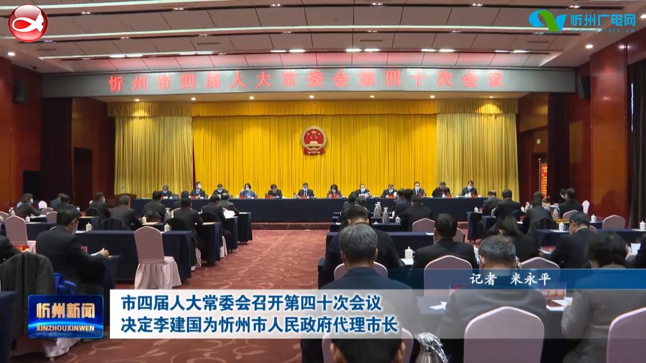 市四届人大常委会召开第四十次会议 决定李建国为忻州市人民政府代理市长​
