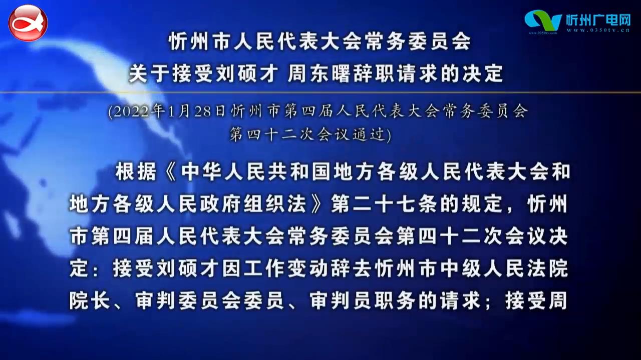 忻州市人民代表大会常务委员会关于接受刘硕才 周东曙辞职请求的决定​