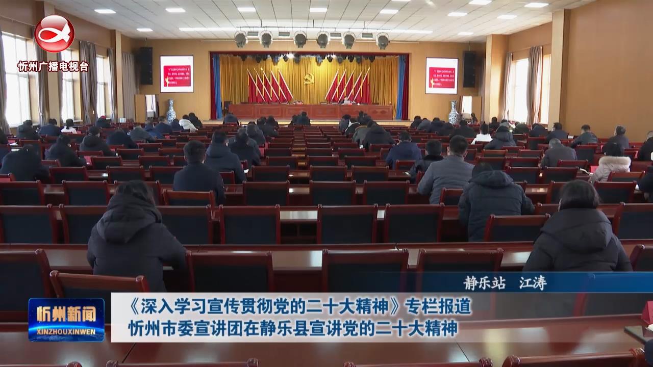 忻州市委宣讲团在静乐县宣讲党的二十大精神​