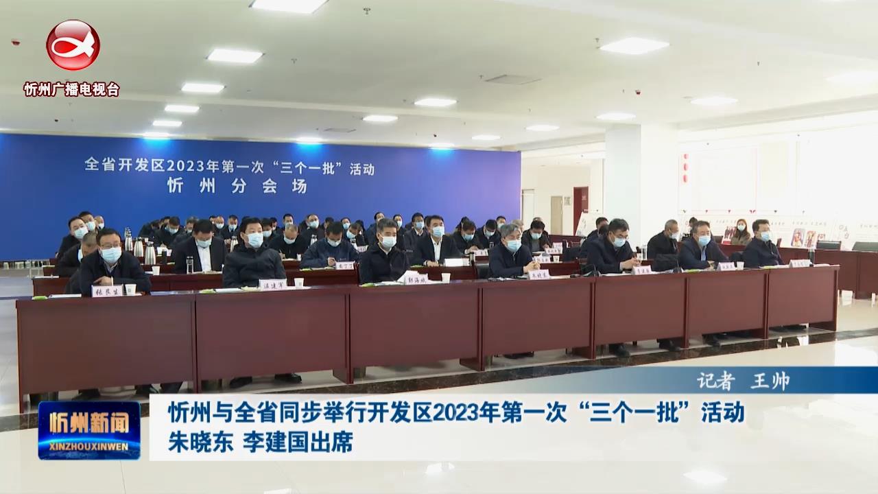 忻州与全省同步举行开发区2023年第一次“三个一批”活动 朱晓东 李建国出席​