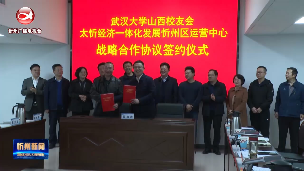 太忻经济一体化发展忻州区运营中心与武汉大学山西校友会签订战略合作协议​