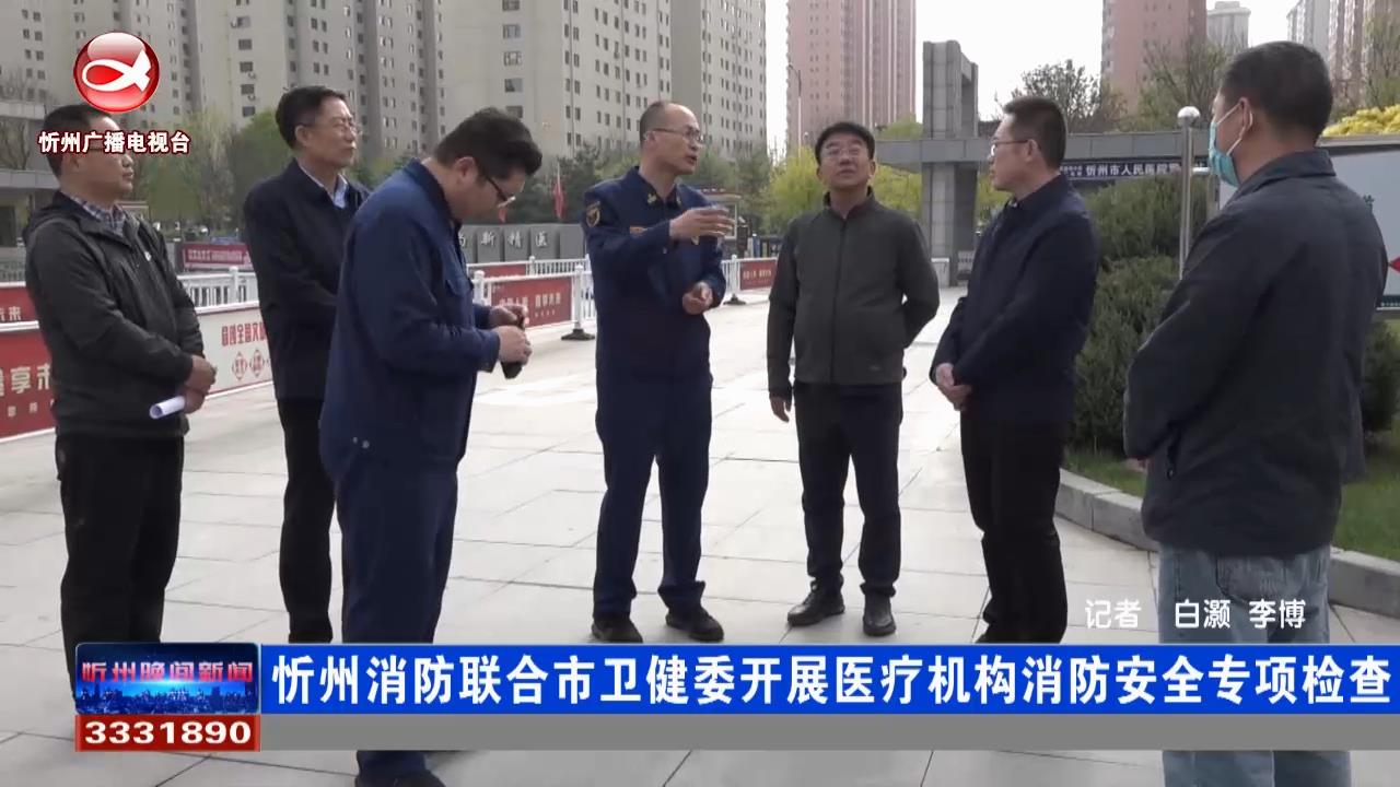 忻州消防：联合市卫健委开展医疗机构消防安全专项检查​