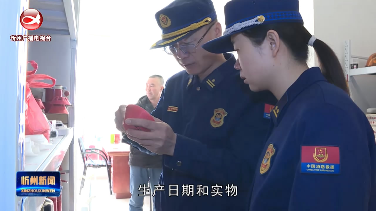 忻府区消防救援大队：严把消防产品质量关 筑牢消防安全“防护网”​